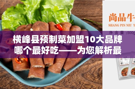 横峰县预制菜加盟10大品牌哪个最好吃——为您解析最佳选择