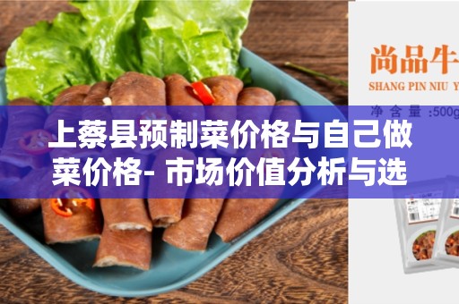上蔡县预制菜价格与自己做菜价格- 市场价值分析与选择