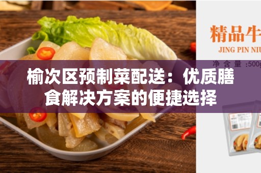 榆次区预制菜配送：优质膳食解决方案的便捷选择