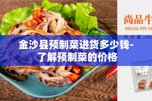 金沙县预制菜进货多少钱- 了解预制菜的价格