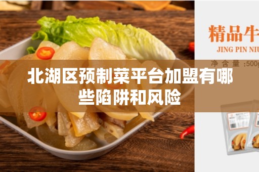 北湖区预制菜平台加盟有哪些陷阱和风险