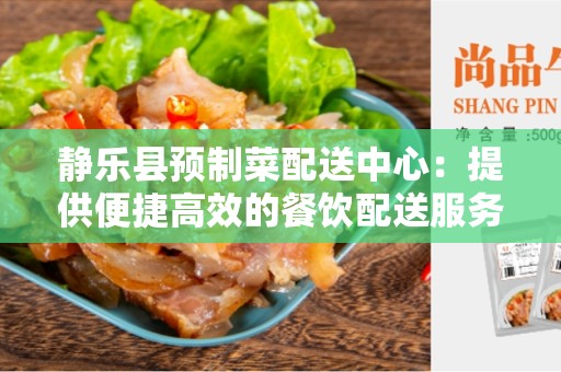 静乐县预制菜配送中心：提供便捷高效的餐饮配送服务