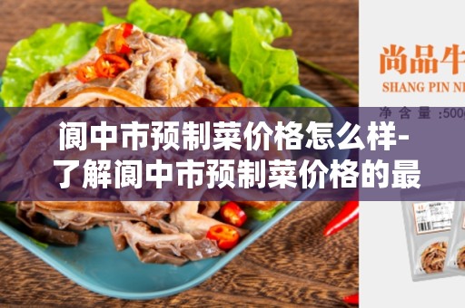 阆中市预制菜价格怎么样- 了解阆中市预制菜价格的最新情况