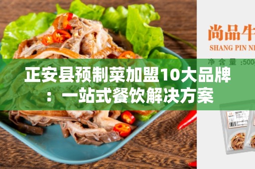 正安县预制菜加盟10大品牌：一站式餐饮解决方案