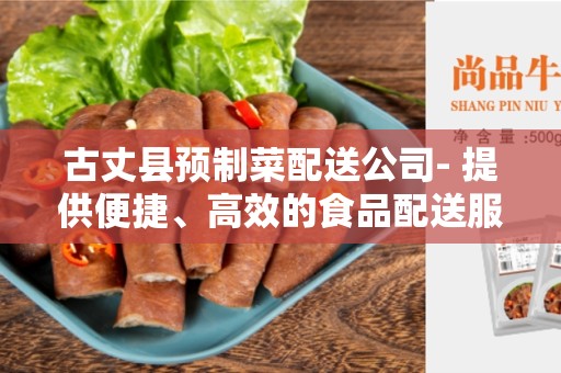 古丈县预制菜配送公司- 提供便捷、高效的食品配送服务