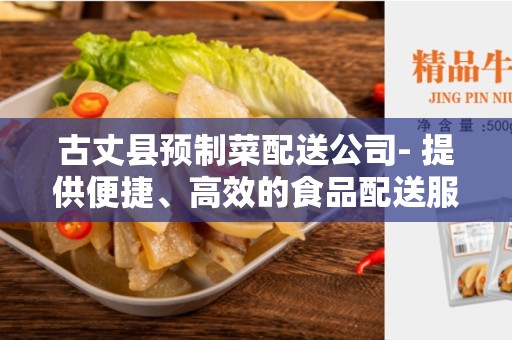 古丈县预制菜配送公司- 提供便捷、高效的食品配送服务
