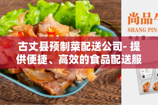 古丈县预制菜配送公司- 提供便捷、高效的食品配送服务