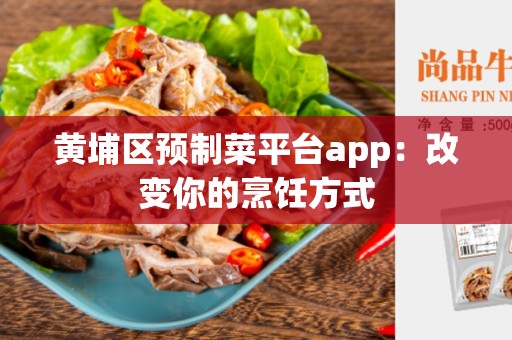 黄埔区预制菜平台app：改变你的烹饪方式