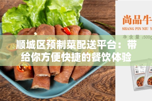 顺城区预制菜配送平台：带给你方便快捷的餐饮体验