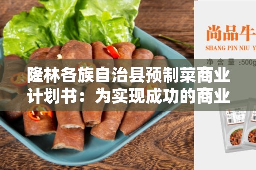 隆林各族自治县预制菜商业计划书：为实现成功的商业前景而制定的可行性计划