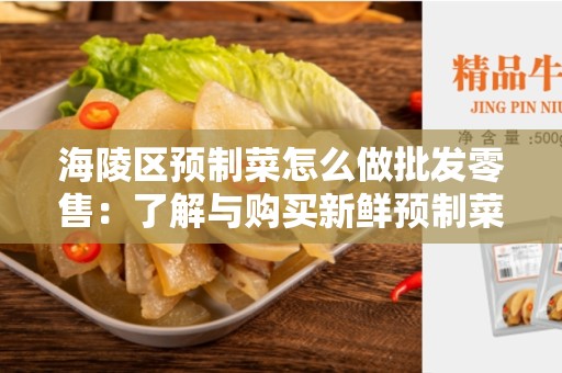 海陵区预制菜怎么做批发零售：了解与购买新鲜预制菜的最佳方式