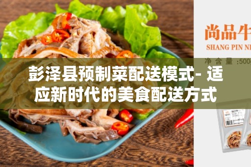 彭泽县预制菜配送模式- 适应新时代的美食配送方式