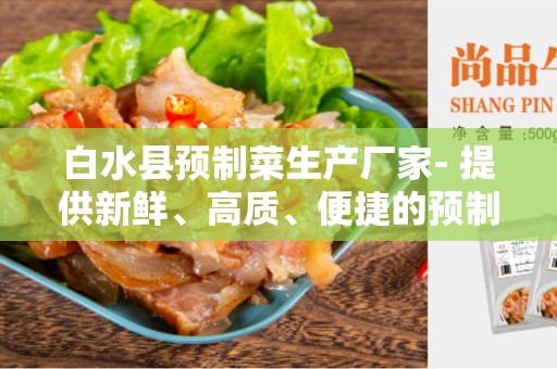 白水县预制菜生产厂家- 提供新鲜、高质、便捷的预制菜