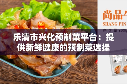 乐清市兴化预制菜平台：提供新鲜健康的预制菜选择