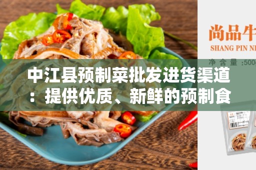 中江县预制菜批发进货渠道：提供优质、新鲜的预制食材