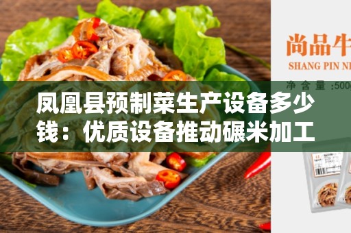 凤凰县预制菜生产设备多少钱：优质设备推动碾米加工产业升级