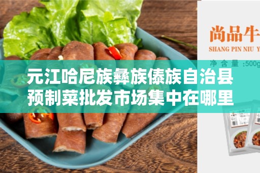 元江哈尼族彝族傣族自治县预制菜批发市场集中在哪里