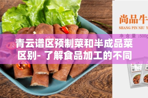 青云谱区预制菜和半成品菜区别- 了解食品加工的不同阶段