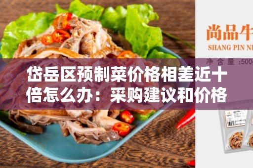 岱岳区预制菜价格相差近十倍怎么办：采购建议和价格优化策略