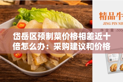 岱岳区预制菜价格相差近十倍怎么办：采购建议和价格优化策略