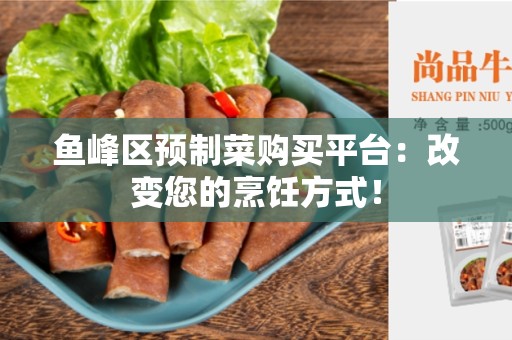 鱼峰区预制菜购买平台：改变您的烹饪方式！
