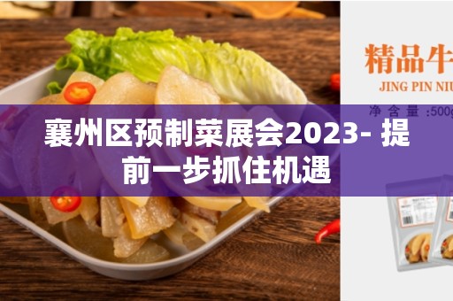 襄州区预制菜展会2023- 提前一步抓住机遇