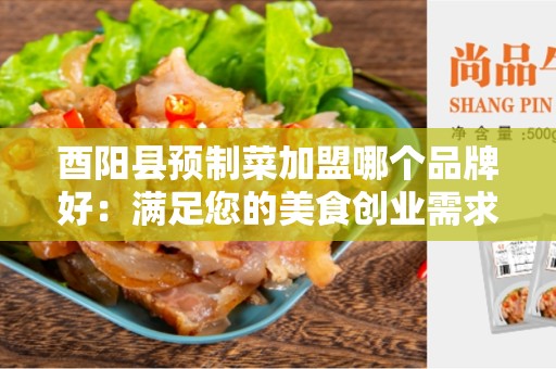 酉阳县预制菜加盟哪个品牌好：满足您的美食创业需求