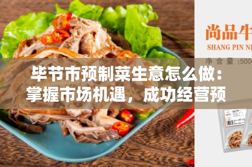 毕节市预制菜生意怎么做：掌握市场机遇，成功经营预制菜生意