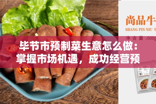 毕节市预制菜生意怎么做：掌握市场机遇，成功经营预制菜生意
