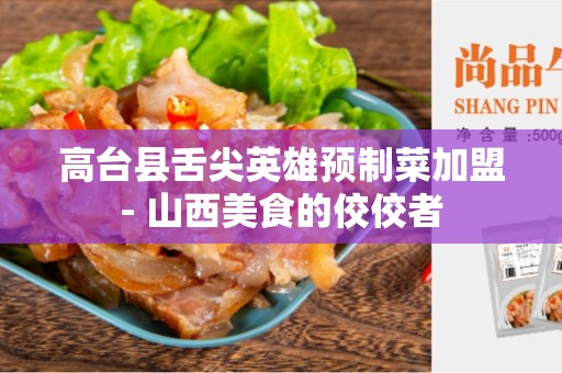 高台县舌尖英雄预制菜加盟- 山西美食的佼佼者