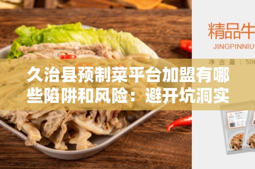 久治县预制菜平台加盟有哪些陷阱和风险：避开坑洞实现成功加盟