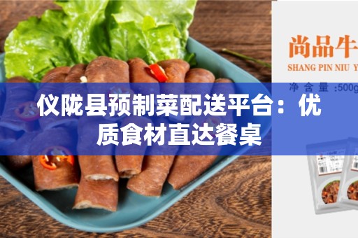 仪陇县预制菜配送平台：优质食材直达餐桌