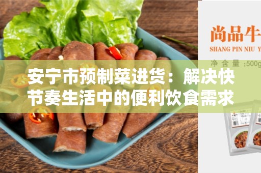 安宁市预制菜进货：解决快节奏生活中的便利饮食需求