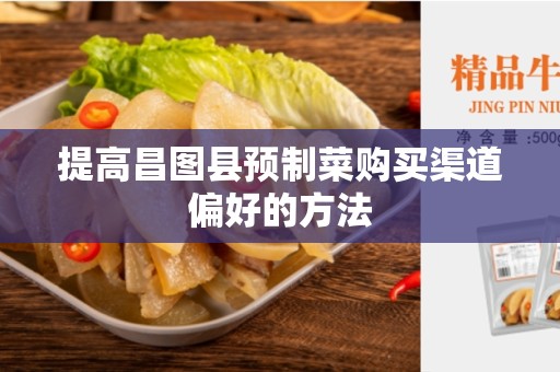 提高昌图县预制菜购买渠道偏好的方法
