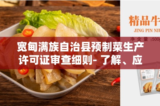 宽甸满族自治县预制菜生产许可证审查细则- 了解、应用和合规