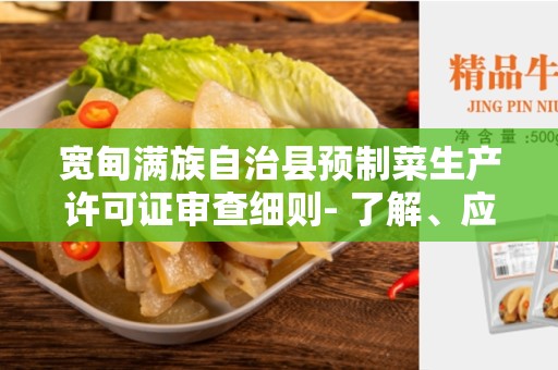 宽甸满族自治县预制菜生产许可证审查细则- 了解、应用和合规