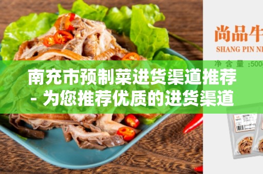 南充市预制菜进货渠道推荐- 为您推荐优质的进货渠道