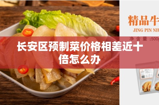 长安区预制菜价格相差近十倍怎么办