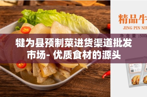 犍为县预制菜进货渠道批发市场- 优质食材的源头