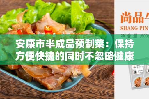 安康市半成品预制菜：保持方便快捷的同时不忽略健康