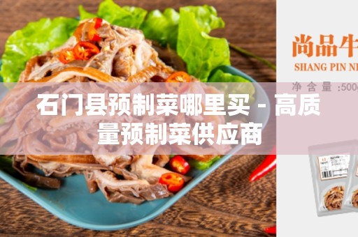 石门县预制菜哪里买 - 高质量预制菜供应商