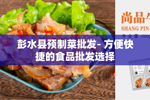 彭水县预制菜批发- 方便快捷的食品批发选择