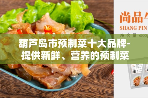 葫芦岛市预制菜十大品牌- 提供新鲜、营养的预制菜选项