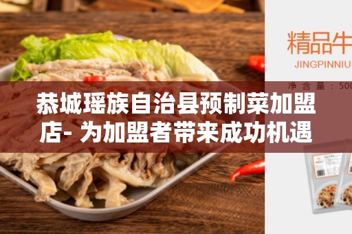 恭城瑶族自治县预制菜加盟店- 为加盟者带来成功机遇