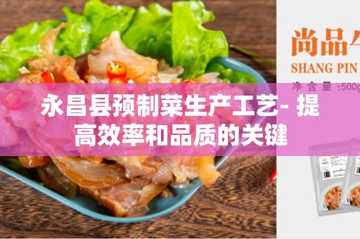永昌县预制菜生产工艺- 提高效率和品质的关键