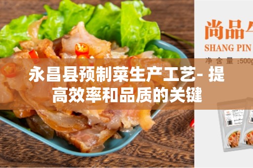 永昌县预制菜生产工艺- 提高效率和品质的关键