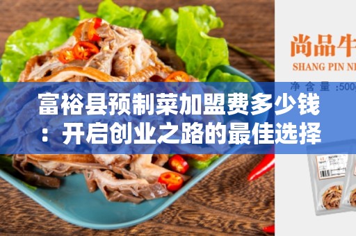 富裕县预制菜加盟费多少钱：开启创业之路的最佳选择