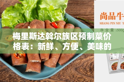 梅里斯达斡尔族区预制菜价格表：新鲜、方便、美味的选择