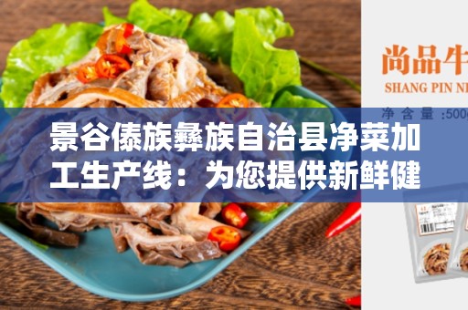 景谷傣族彝族自治县净菜加工生产线：为您提供新鲜健康的净菜