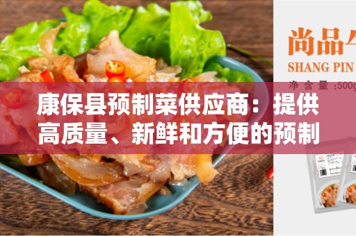 康保县预制菜供应商：提供高质量、新鲜和方便的预制菜产品